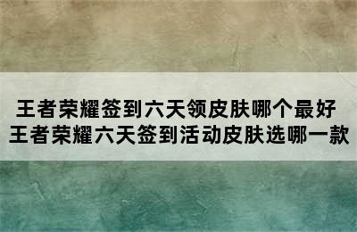 王者荣耀签到六天领皮肤哪个最好 王者荣耀六天签到活动皮肤选哪一款